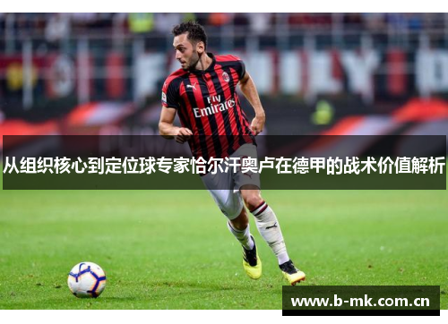 从组织核心到定位球专家恰尔汗奥卢在德甲的战术价值解析 从组织核心到定位球专家恰尔汗奥卢在德甲的战术价值解析