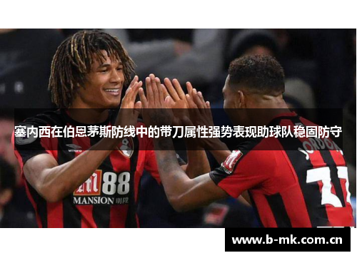 塞内西在伯恩茅斯防线中的带刀属性强势表现助球队稳固防守 塞内西在伯恩茅斯防线中的带刀属性强势表现助球队稳固防守