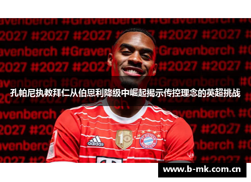 孔帕尼执教拜仁从伯恩利降级中崛起揭示传控理念的英超挑战 孔帕尼执教拜仁从伯恩利降级中崛起揭示传控理念的英超挑战