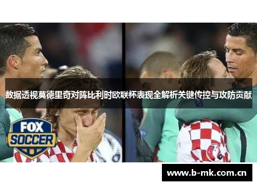 数据透视莫德里奇对阵比利时欧联杯表现全解析关键传控与攻防贡献 数据透视莫德里奇对阵比利时欧联杯表现全解析关键传控与攻防贡献